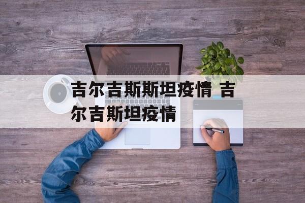 吉尔吉斯斯坦疫情 吉尔吉斯坦疫情