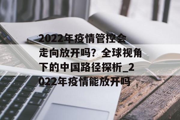 2022年疫情管控会走向放开吗？全球视角下的中国路径探析_2022年疫情能放开吗