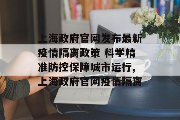 上海政府官网发布最新疫情隔离政策 科学精准防控保障城市运行,上海政府官网疫情隔离
