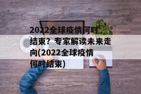 2022全球疫情何时结束？专家解读未来走向(2022全球疫情何时结束)