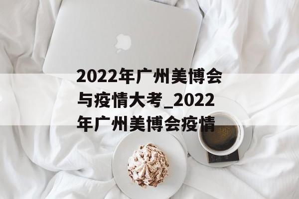 2022年广州美博会与疫情大考_2022年广州美博会疫情
