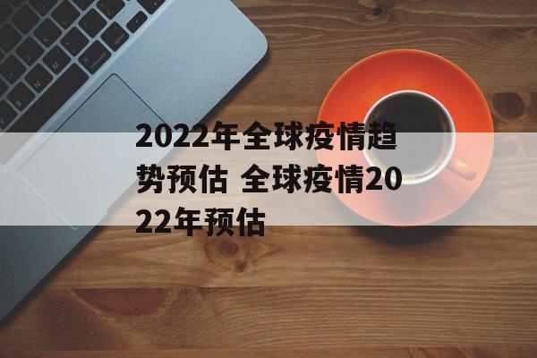 2022年全球疫情趋势预估 全球疫情2022年预估