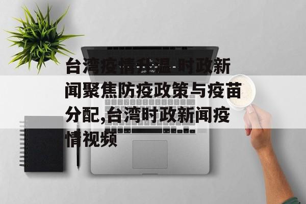 台湾疫情升温 时政新闻聚焦防疫政策与疫苗分配,台湾时政新闻疫情视频