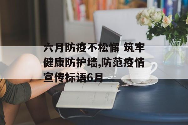 六月防疫不松懈 筑牢健康防护墙,防范疫情宣传标语6月