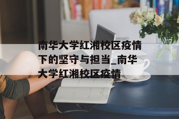 南华大学红湘校区疫情下的坚守与担当_南华大学红湘校区疫情