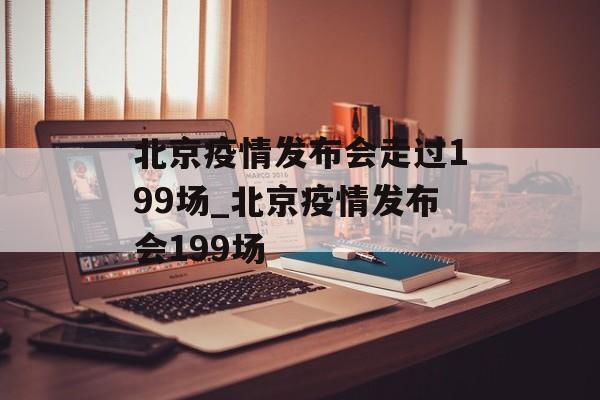 北京疫情发布会走过199场_北京疫情发布会199场