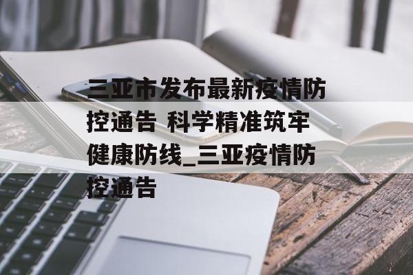 三亚市发布最新疫情防控通告 科学精准筑牢健康防线_三亚疫情防控通告