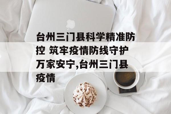 台州三门县科学精准防控 筑牢疫情防线守护万家安宁,台州三门县疫情
