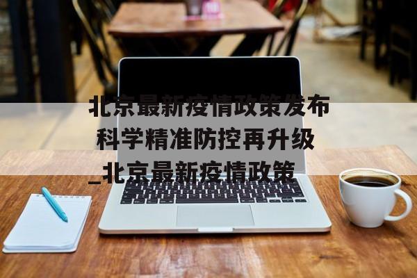 北京最新疫情政策发布 科学精准防控再升级_北京最新疫情政策