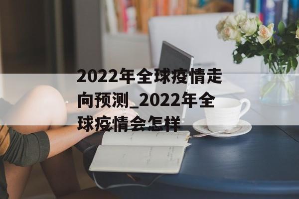 2022年全球疫情走向预测_2022年全球疫情会怎样