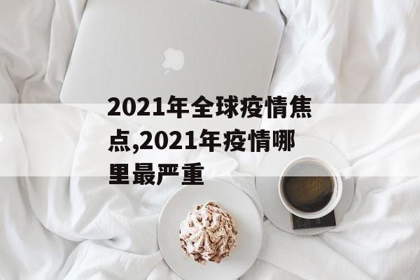 2021年全球疫情焦点,2021年疫情哪里最严重