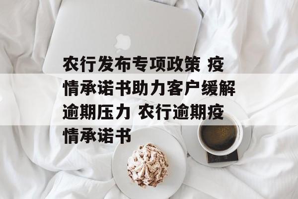 农行发布专项政策 疫情承诺书助力客户缓解逾期压力 农行逾期疫情承诺书