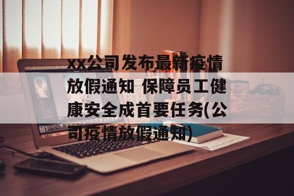xx公司发布最新疫情放假通知 保障员工健康安全成首要任务(公司疫情放假通知)