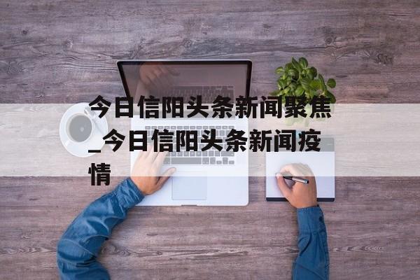 今日信阳头条新闻聚焦_今日信阳头条新闻疫情