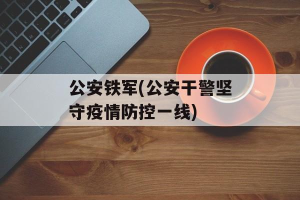 公安铁军(公安干警坚守疫情防控一线)