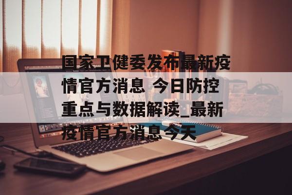 国家卫健委发布最新疫情官方消息 今日防控重点与数据解读_最新疫情官方消息今天