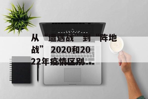 从“遭遇战”到“阵地战” 2020和2022年疫情区别