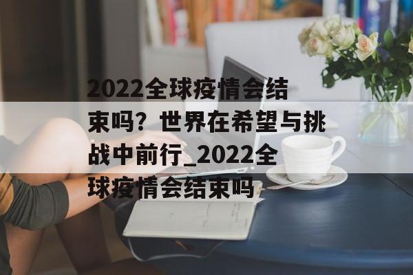 2022全球疫情会结束吗？世界在希望与挑战中前行_2022全球疫情会结束吗
