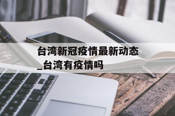 台湾新冠疫情最新动态_台湾有疫情吗