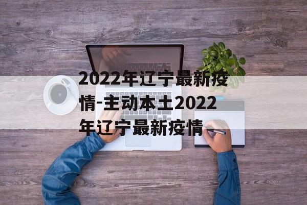 2022年辽宁最新疫情-主动本土2022年辽宁最新疫情