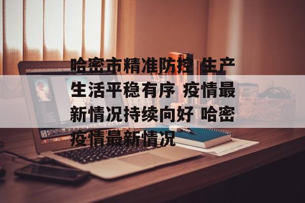 哈密市精准防控 生产生活平稳有序 疫情最新情况持续向好 哈密疫情最新情况