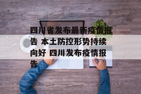 四川省发布最新疫情报告 本土防控形势持续向好 四川发布疫情报告