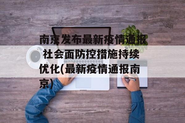 南京发布最新疫情通报 社会面防控措施持续优化(最新疫情通报南京)