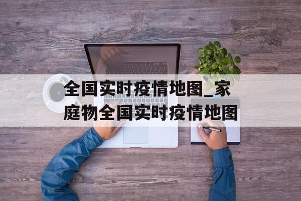 全国实时疫情地图_家庭物全国实时疫情地图