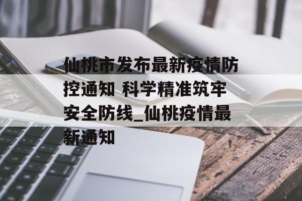仙桃市发布最新疫情防控通知 科学精准筑牢安全防线_仙桃疫情最新通知