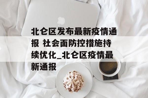 北仑区发布最新疫情通报 社会面防控措施持续优化_北仑区疫情最新通报