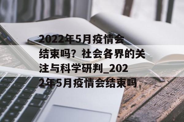 2022年5月疫情会结束吗？社会各界的关注与科学研判_2022年5月疫情会结束吗