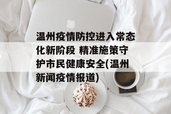 温州疫情防控进入常态化新阶段 精准施策守护市民健康安全(温州新闻疫情报道)