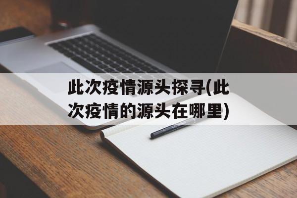 此次疫情源头探寻(此次疫情的源头在哪里)