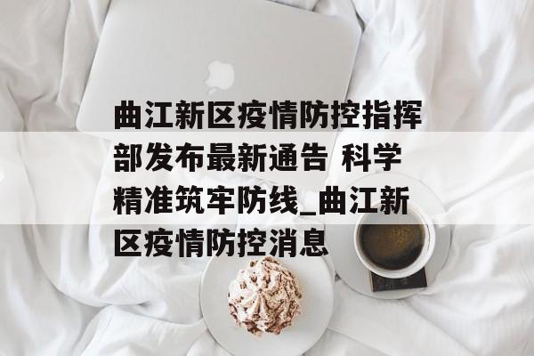 曲江新区疫情防控指挥部发布最新通告 科学精准筑牢防线_曲江新区疫情防控消息