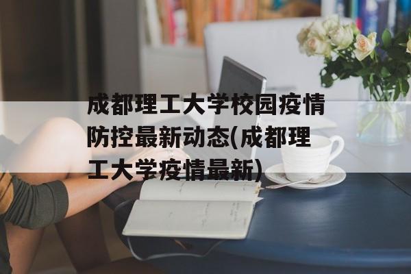 成都理工大学校园疫情防控最新动态(成都理工大学疫情最新)