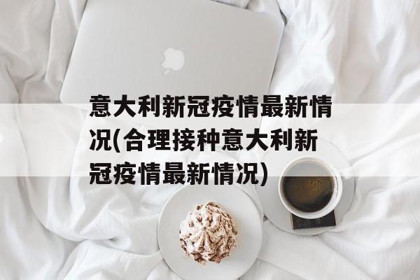 意大利新冠疫情最新情况(合理接种意大利新冠疫情最新情况)