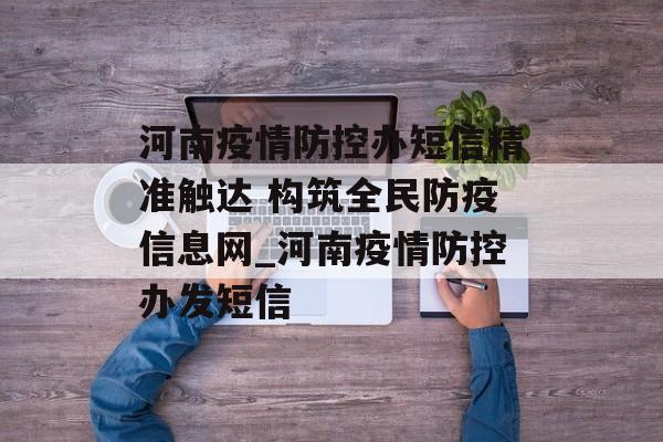 河南疫情防控办短信精准触达 构筑全民防疫信息网_河南疫情防控办发短信