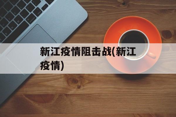 新江疫情阻击战(新江疫情)