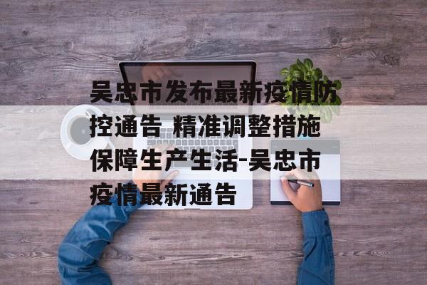 吴忠市发布最新疫情防控通告 精准调整措施保障生产生活-吴忠市疫情最新通告