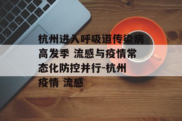 杭州进入呼吸道传染病高发季 流感与疫情常态化防控并行-杭州 疫情 流感