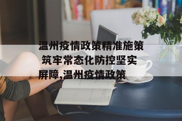 温州疫情政策精准施策 筑牢常态化防控坚实屏障,温州疫情政策