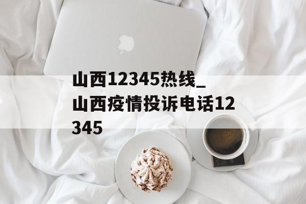 山西12345热线_山西疫情投诉电话12345