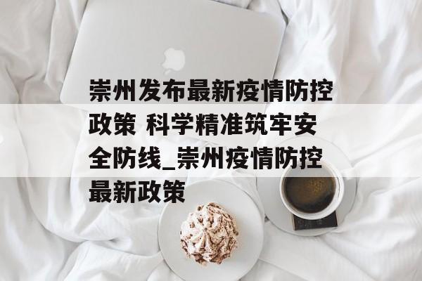 崇州发布最新疫情防控政策 科学精准筑牢安全防线_崇州疫情防控最新政策