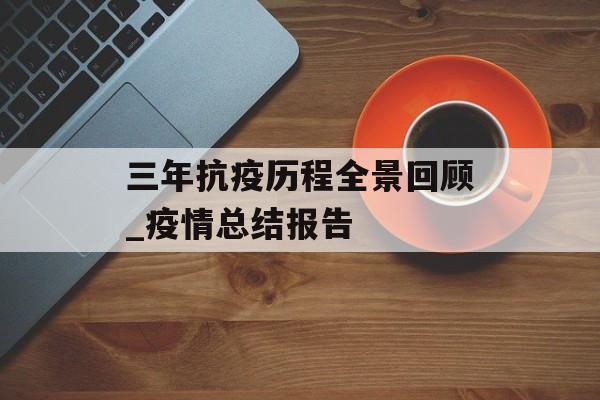 三年抗疫历程全景回顾_疫情总结报告