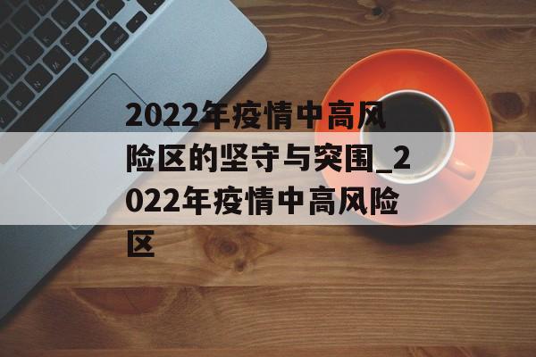 2022年疫情中高风险区的坚守与突围_2022年疫情中高风险区