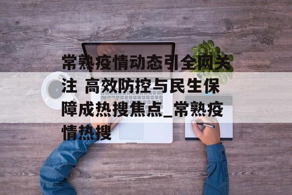 常熟疫情动态引全网关注 高效防控与民生保障成热搜焦点_常熟疫情热搜