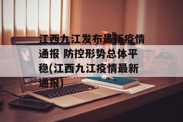 江西九江发布最新疫情通报 防控形势总体平稳(江西九江疫情最新通报)