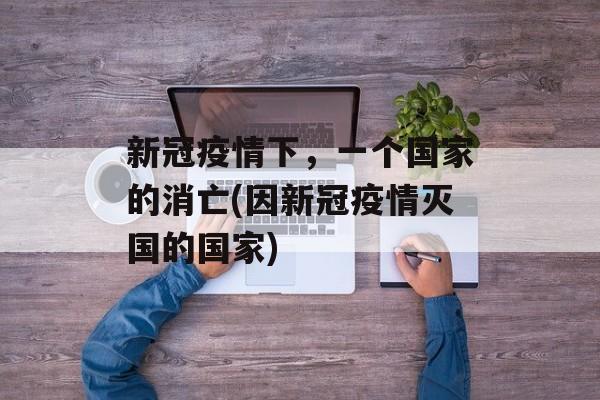 新冠疫情下，一个国家的消亡(因新冠疫情灭国的国家)