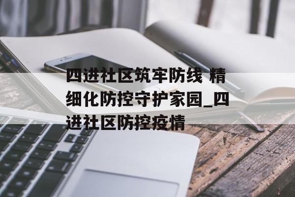 四进社区筑牢防线 精细化防控守护家园_四进社区防控疫情