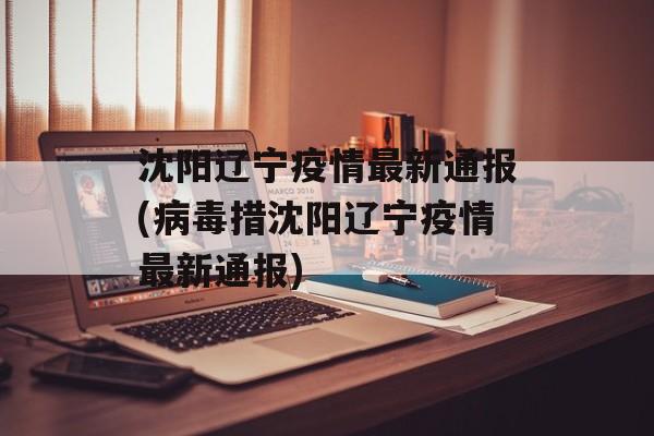 沈阳辽宁疫情最新通报(病毒措沈阳辽宁疫情最新通报)